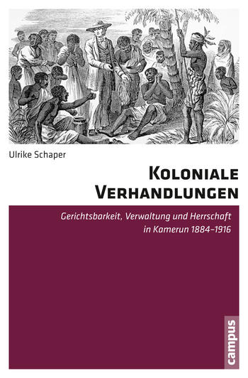 Koloniale Verhandlungen - Gerichtsbarkeit, Verwaltung und Herrschaft in Kamerun 1884-1916