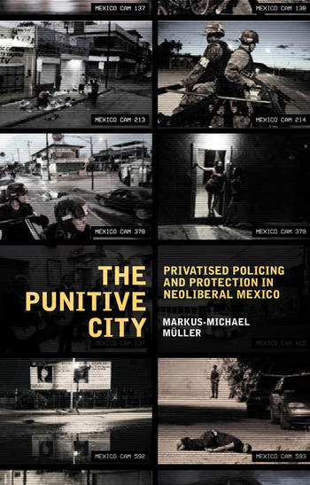 Cover: The Punitive City. Privatised Policing And Protection In Neoliberal Mexico